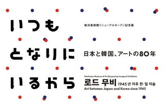 横浜美術館リニューアルオープン記念展「いつもとなりにいるから　日本と韓国、アートの 80 年」2025 年 12 月 6 日（土）-2026 年 3 月 22 日（日）