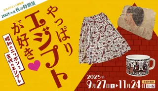昭和100年×王墓新発見の年に、昭和の“エジプト柄ブーム”を振り返る 古代オリエント博物館 2025年度 秋の特別展「やっぱりエジプトが好き(ハート) 昭和のニッポンと古代のエジプト」