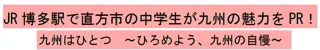 JR 博多駅で直方市の中学生が九州の魅力をPR！九州はひとつ ～ひろめよう、九州の自慢～【JR九州リテール】