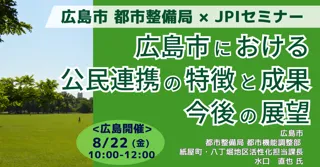 【JPIセミナー】広島市 都市整備局「広島市における公民連携の特徴と成果、今後の展望」8月22日(金)＜広島開催＞
