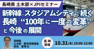 【JPIセミナー】長崎県　土木部「新幹線、スタジアムシティに続く、長崎 ”100年に一度の変革” と今後の展開」10月31日(金)＜長崎開催＞